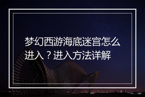 梦幻西游海底迷宫怎么进入?进入方法详解