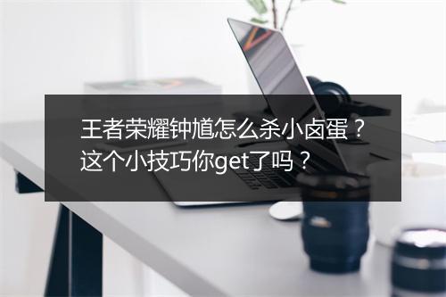 王者荣耀钟馗怎么杀小卤蛋?这个小技巧你get了吗?