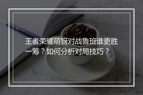 王者荣耀萌犽对战鲁班谁更胜一筹?如何分析对局技巧?