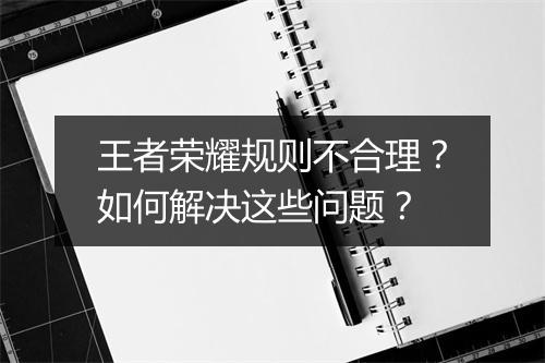 王者荣耀规则不合理?如何解决这些问题?